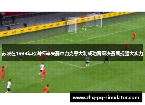 苏联在1988年欧洲杯半决赛中力克意大利成功晋级决赛展现强大实力
