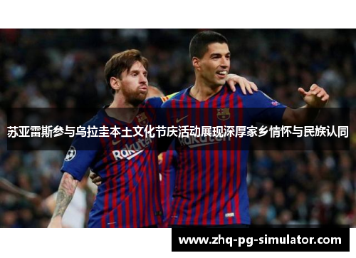 苏亚雷斯参与乌拉圭本土文化节庆活动展现深厚家乡情怀与民族认同