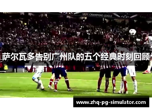 萨尔瓦多告别广州队的五个经典时刻回顾