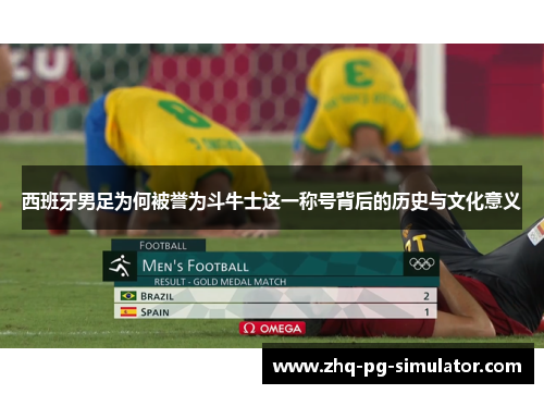 西班牙男足为何被誉为斗牛士这一称号背后的历史与文化意义