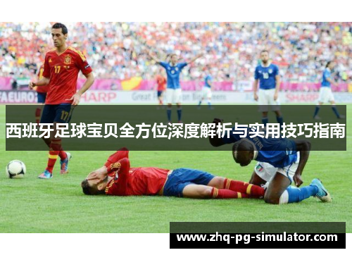 西班牙足球宝贝全方位深度解析与实用技巧指南 西班牙足球宝贝全方位深度解析与实用技巧指南