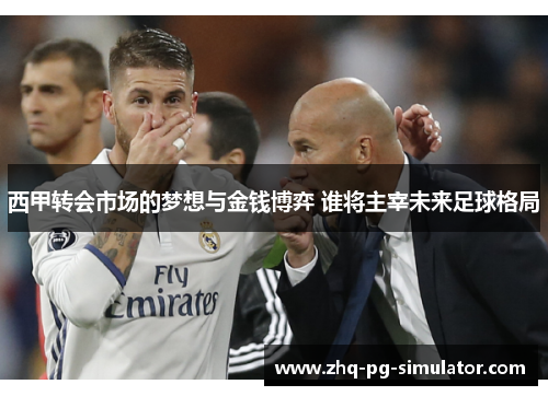 西甲转会市场的梦想与金钱博弈 谁将主宰未来足球格局 西甲转会市场的梦想与金钱博弈 谁将主宰未来足球格局