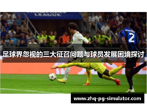足球界忽视的三大征召问题与球员发展困境探讨