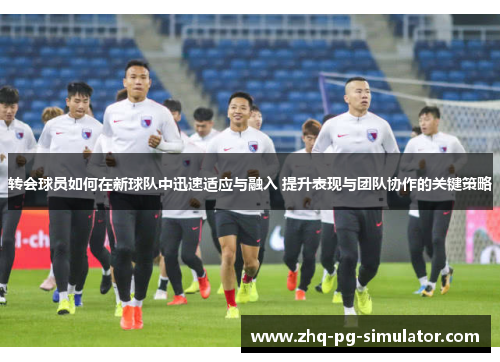 转会球员如何在新球队中迅速适应与融入 提升表现与团队协作的关键策略 转会球员如何在新球队中迅速适应与融入 提升表现与团队协作的关键策略