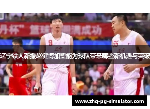 辽宁铁人新援赵健博加盟能为球队带来哪些新机遇与突破 辽宁铁人新援赵健博加盟能为球队带来哪些新机遇与突破
