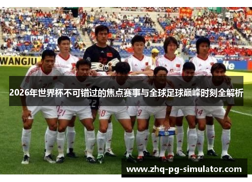 2026年世界杯不可错过的焦点赛事与全球足球巅峰时刻全解析