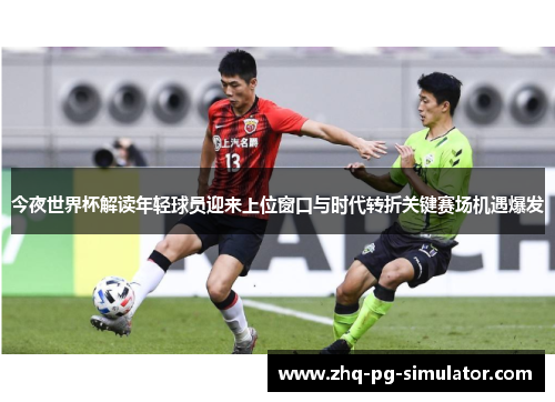 今夜世界杯解读年轻球员迎来上位窗口与时代转折关键赛场机遇爆发