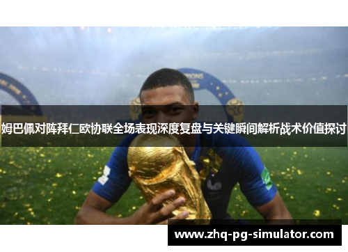 姆巴佩对阵拜仁欧协联全场表现深度复盘与关键瞬间解析战术价值探讨