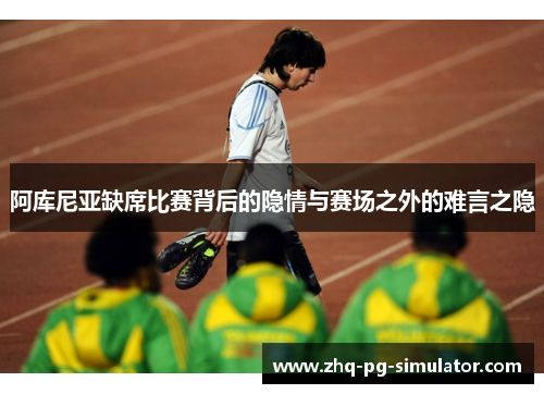 阿库尼亚缺席比赛背后的隐情与赛场之外的难言之隐 阿库尼亚缺席比赛背后的隐情与赛场之外的难言之隐