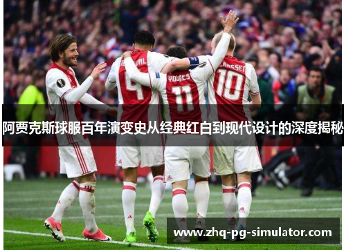 阿贾克斯球服百年演变史从经典红白到现代设计的深度揭秘