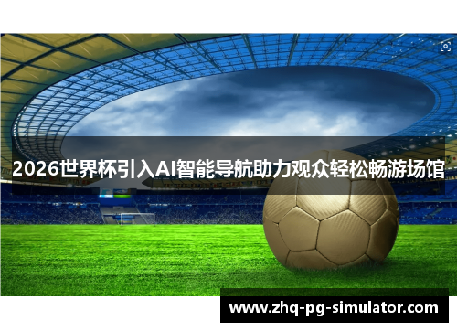 2026世界杯引入AI智能导航助力观众轻松畅游场馆 2026世界杯引入AI智能导航助力观众轻松畅游场馆
