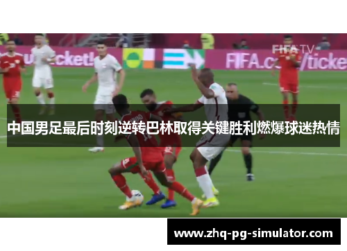 中国男足最后时刻逆转巴林取得关键胜利燃爆球迷热情 中国男足最后时刻逆转巴林取得关键胜利燃爆球迷热情