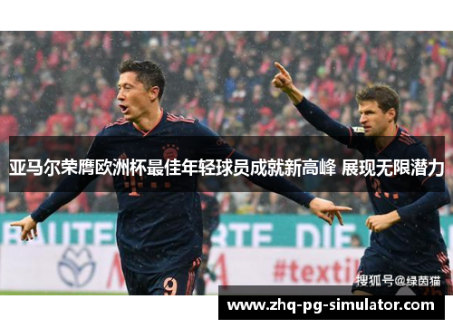 亚马尔荣膺欧洲杯最佳年轻球员成就新高峰 展现无限潜力 亚马尔荣膺欧洲杯最佳年轻球员成就新高峰 展现无限潜力
