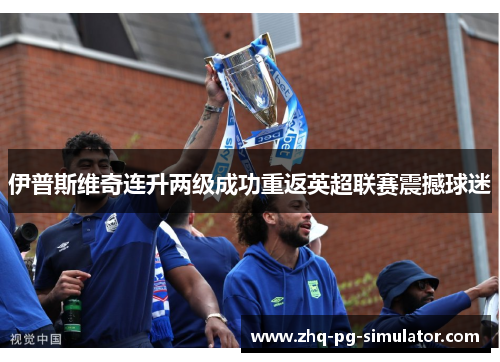 伊普斯维奇连升两级成功重返英超联赛震撼球迷 伊普斯维奇连升两级成功重返英超联赛震撼球迷