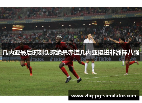 几内亚最后时刻头球绝杀赤道几内亚挺进非洲杯八强 几内亚最后时刻头球绝杀赤道几内亚挺进非洲杯八强