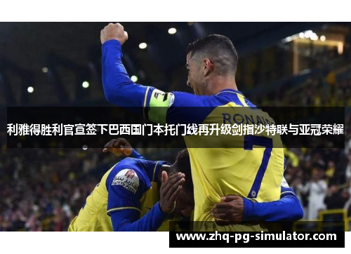 利雅得胜利官宣签下巴西国门本托门线再升级剑指沙特联与亚冠荣耀 利雅得胜利官宣签下巴西国门本托门线再升级剑指沙特联与亚冠荣耀