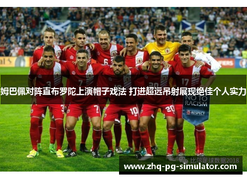 姆巴佩对阵直布罗陀上演帽子戏法 打进超远吊射展现绝佳个人实力 姆巴佩对阵直布罗陀上演帽子戏法 打进超远吊射展现绝佳个人实力