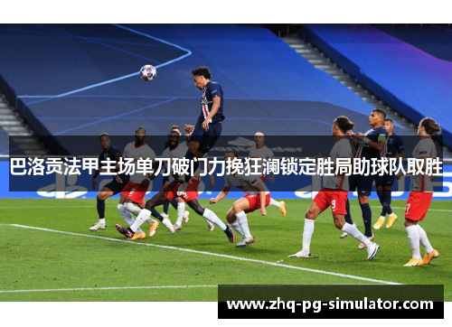 巴洛贡法甲主场单刀破门力挽狂澜锁定胜局助球队取胜