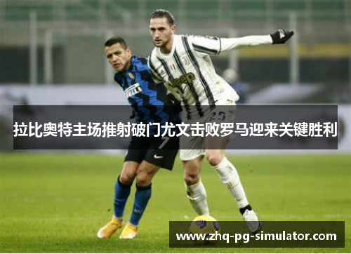 拉比奥特主场推射破门尤文击败罗马迎来关键胜利 拉比奥特主场推射破门尤文击败罗马迎来关键胜利