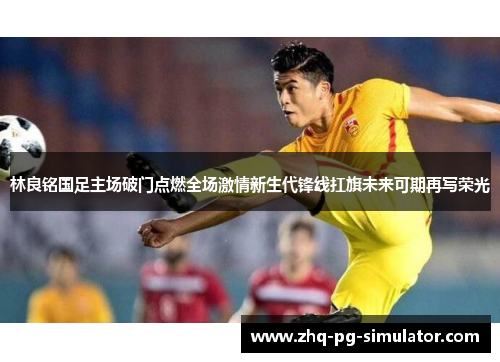林良铭国足主场破门点燃全场激情新生代锋线扛旗未来可期再写荣光 林良铭国足主场破门点燃全场激情新生代锋线扛旗未来可期再写荣光