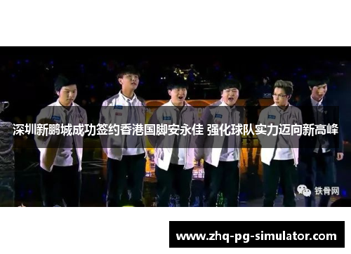 深圳新鹏城成功签约香港国脚安永佳 强化球队实力迈向新高峰