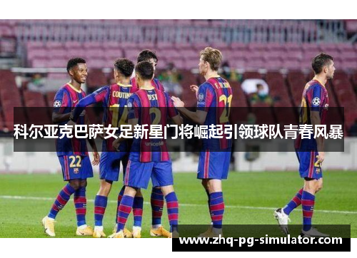 科尔亚克巴萨女足新星门将崛起引领球队青春风暴