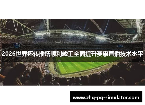 2026世界杯转播塔顺利竣工全面提升赛事直播技术水平