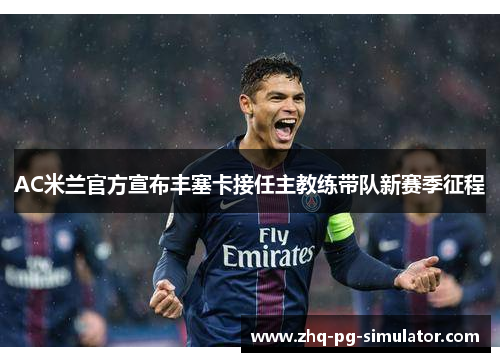 AC米兰官方宣布丰塞卡接任主教练带队新赛季征程 AC米兰官方宣布丰塞卡接任主教练带队新赛季征程
