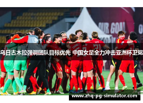 乌日古木拉强调团队目标优先 中国女足全力冲击亚洲杯卫冕 乌日古木拉强调团队目标优先 中国女足全力冲击亚洲杯卫冕