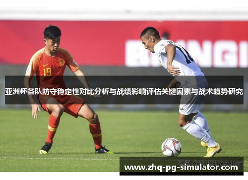 亚洲杯各队防守稳定性对比分析与战绩影响评估关键因素与战术趋势研究 亚洲杯各队防守稳定性对比分析与战绩影响评估关键因素与战术趋势研究
