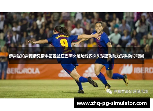 伊雷妮帕雷德斯凭借丰富经验在巴萨女足防线多次头球建功助力球队防守稳固 伊雷妮帕雷德斯凭借丰富经验在巴萨女足防线多次头球建功助力球队防守稳固