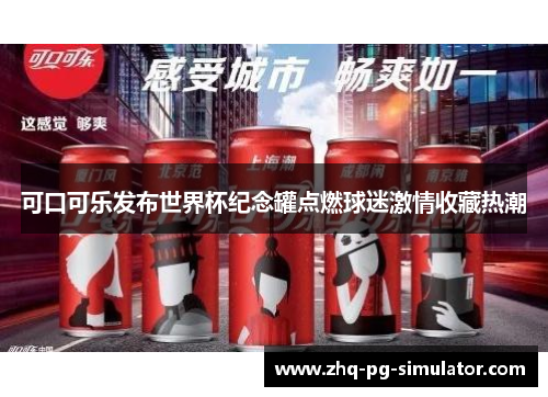 可口可乐发布世界杯纪念罐点燃球迷激情收藏热潮