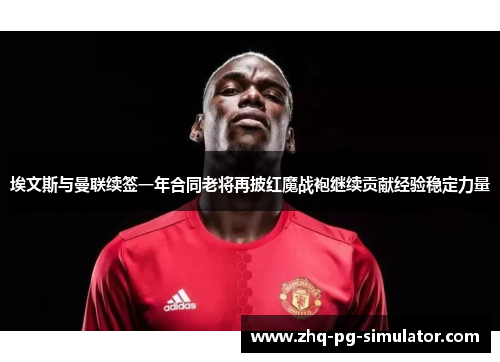 埃文斯与曼联续签一年合同老将再披红魔战袍继续贡献经验稳定力量