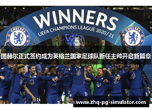 图赫尔正式签约成为英格兰国家足球队新任主帅开启新篇章