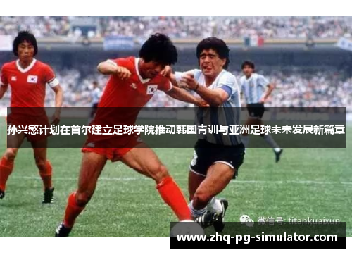 孙兴慜计划在首尔建立足球学院推动韩国青训与亚洲足球未来发展新篇章