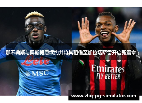 那不勒斯与奥斯梅恩续约并将其租借至加拉塔萨雷开启新篇章