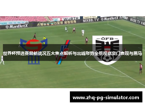 世界杯预选赛最新战况五大焦点解析与出线形势全景观察豪门表现与黑马
