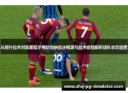 从阿什拉夫对阵葡萄牙看欧协联低迷根源与战术症结解析球队状态因素