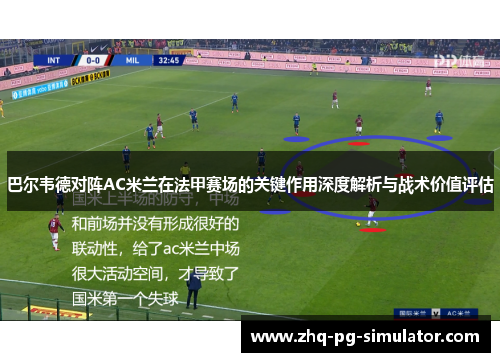 巴尔韦德对阵AC米兰在法甲赛场的关键作用深度解析与战术价值评估