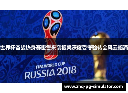 世界杯备战热身赛密集来袭板凳深度受考验转会风云暗涌 世界杯备战热身赛密集来袭板凳深度受考验转会风云暗涌