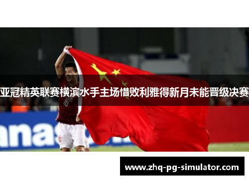 亚冠精英联赛横滨水手主场惜败利雅得新月未能晋级决赛 亚冠精英联赛横滨水手主场惜败利雅得新月未能晋级决赛