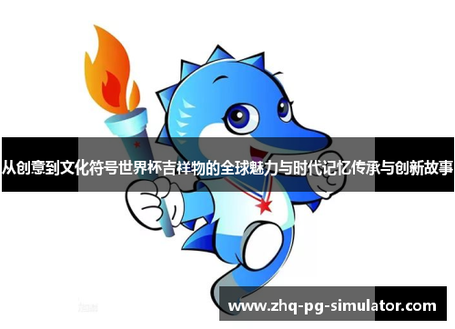从创意到文化符号世界杯吉祥物的全球魅力与时代记忆传承与创新故事 从创意到文化符号世界杯吉祥物的全球魅力与时代记忆传承与创新故事