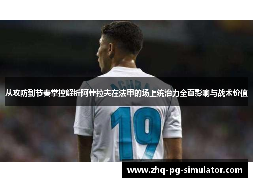 从攻防到节奏掌控解析阿什拉夫在法甲的场上统治力全面影响与战术价值 从攻防到节奏掌控解析阿什拉夫在法甲的场上统治力全面影响与战术价值
