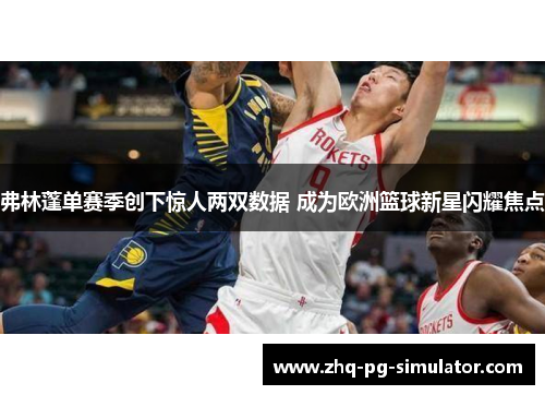 弗林蓬单赛季创下惊人两双数据 成为欧洲篮球新星闪耀焦点