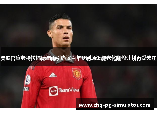 曼联官宣老特拉福德漏雨引热议百年梦剧场设施老化翻修计划再受关注 曼联官宣老特拉福德漏雨引热议百年梦剧场设施老化翻修计划再受关注
