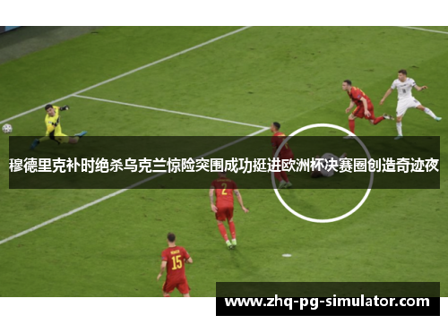 穆德里克补时绝杀乌克兰惊险突围成功挺进欧洲杯决赛圈创造奇迹夜 穆德里克补时绝杀乌克兰惊险突围成功挺进欧洲杯决赛圈创造奇迹夜