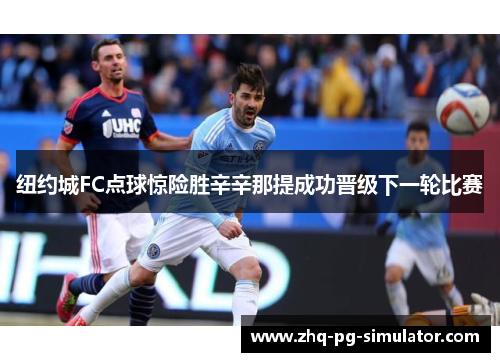 纽约城FC点球惊险胜辛辛那提成功晋级下一轮比赛 纽约城FC点球惊险胜辛辛那提成功晋级下一轮比赛