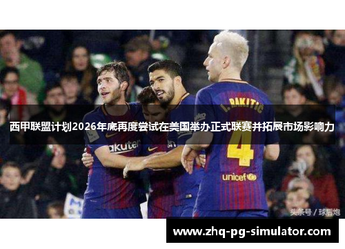 西甲联盟计划2026年底再度尝试在美国举办正式联赛并拓展市场影响力 西甲联盟计划2026年底再度尝试在美国举办正式联赛并拓展市场影响力