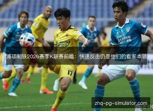 浦项制铁2026赛季K联赛前瞻:快速反击仍是他们的看家本领 浦项制铁2026赛季K联赛前瞻:快速反击仍是他们的看家本领